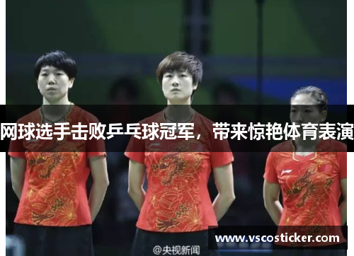 网球选手击败乒乓球冠军,带来惊艳体育表演